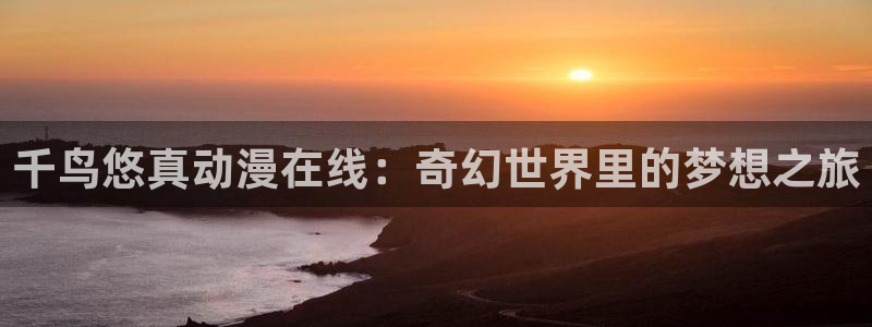 动漫天堂cc：千鸟悠真动漫在线：奇幻世界里的梦想之旅