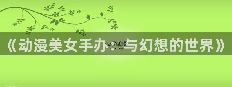 动漫天堂免费下载：《动漫美女手办：与幻想的世界》