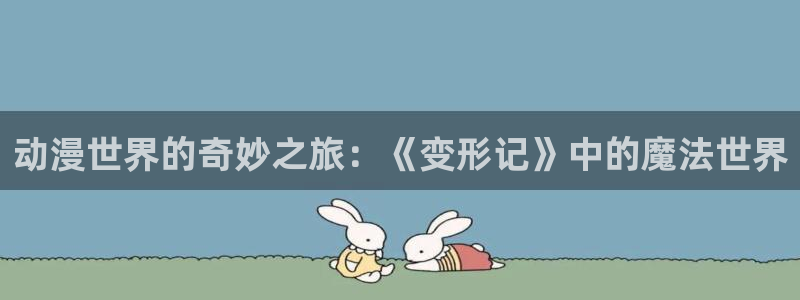 成人动漫天堂：动漫世界的奇妙之旅：《变形记》中的魔法世界