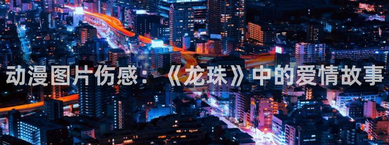 原神动漫天堂免费入口：动漫图片伤感：《龙珠》中的爱情故事