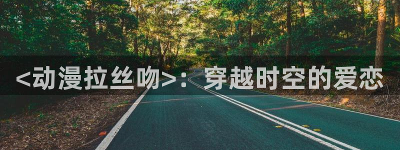 动漫天堂免费：<动漫拉丝吻>：穿越时空的爱恋