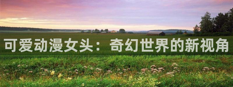 动漫天堂网址：可爱动漫女头：奇幻世界的新视角