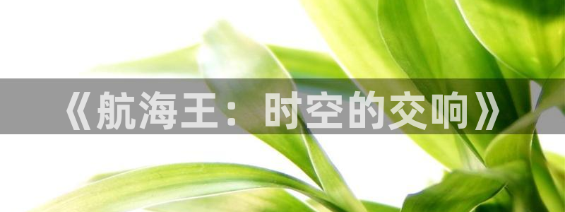 原神动漫天堂免费入口：《航海王：时空的交响》