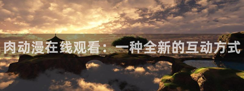 亚洲动漫天堂：肉动漫在线观看：一种全新的互动方式
