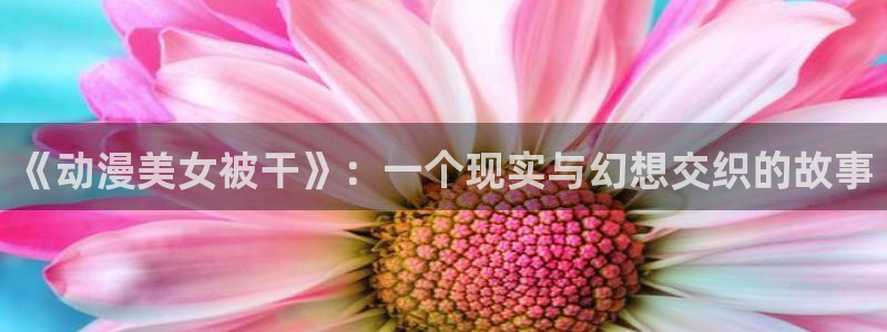 动漫天堂在线观看：《动漫美女被干》：一个现实与幻想交织的故事