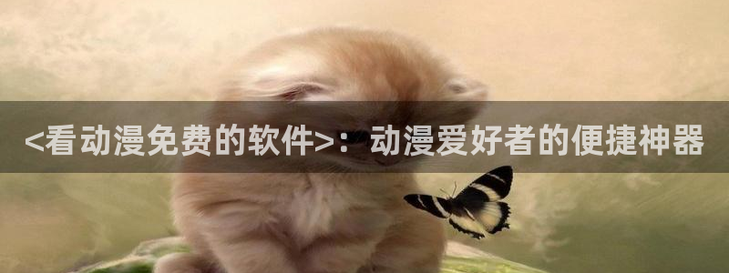动漫天堂：<看动漫免费的软件>：动漫爱好者的便捷神器