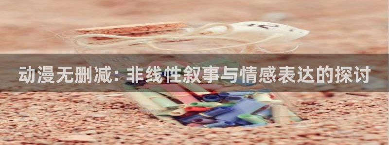 动漫天堂网址：动漫无删减: 非线性叙事与情感表达的探讨