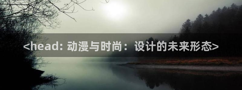 成人动漫天堂网：<head: 动漫与时尚：设计的未来形态>
