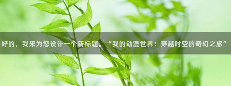 男人动漫天堂在线：好的，我来为您设计一个新标题。“我的动漫世界：穿越时空的奇幻之旅”