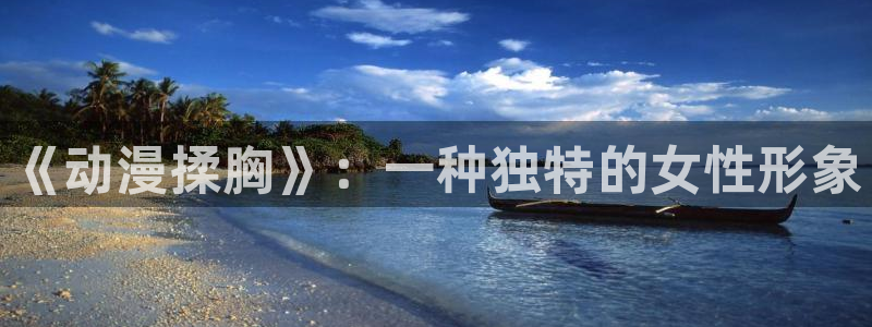 亚洲动漫天堂在线：《动漫揉胸》：一种独特的女性形象