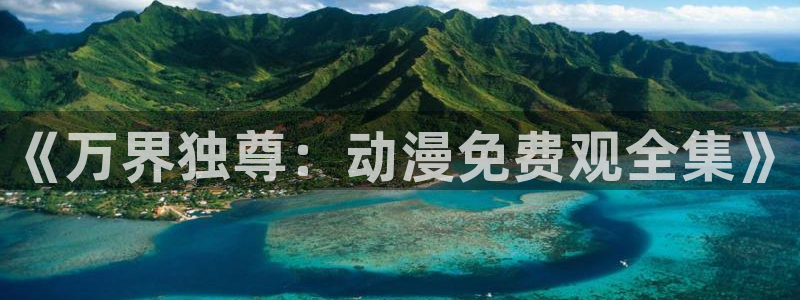 原神动漫天堂免费入口：《万界独尊：动漫免费观全集》