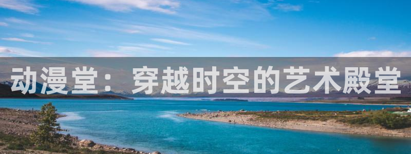 jk动漫天堂：动漫堂：穿越时空的艺术殿堂