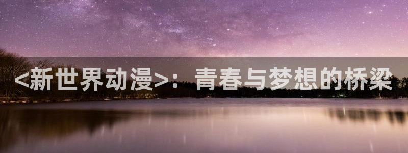 禁动漫天堂：<新世界动漫>：青春与梦想的桥梁
