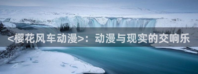h动漫天堂：<樱花风车动漫>：动漫与现实的交响乐