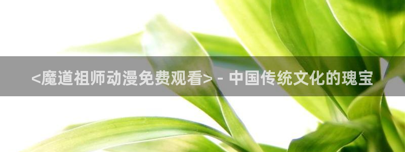 动漫天堂网站：<魔道祖师动漫免费观看> - 中国传统文化的瑰宝