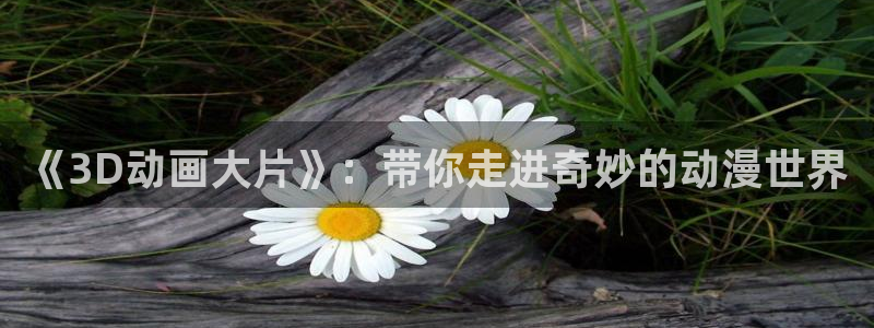 动漫天堂免费版：《3D动画大片》：带你走进奇妙的动漫世界