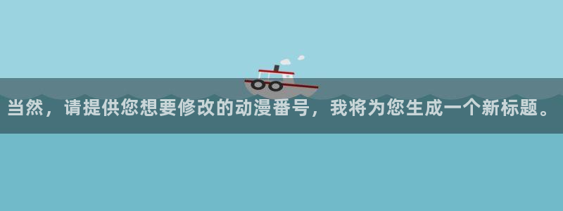 3d动漫天堂：当然，请提供您想要修改的动漫番号，我将为您生成一个新标题。